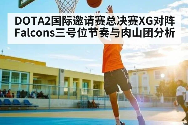 DOTA2国际邀请赛总决赛XG对阵Falcons三号位节奏与肉山团分析