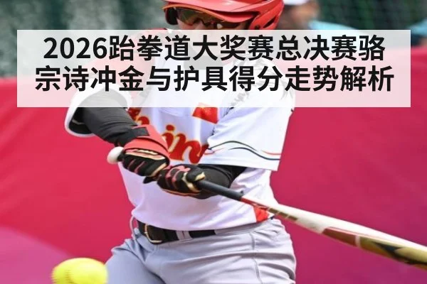 2026跆拳道大奖赛总决赛骆宗诗冲金与护具得分走势解析