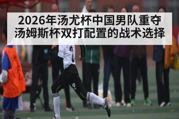 2026年汤尤杯中国男队重夺汤姆斯杯双打配置的战术选择