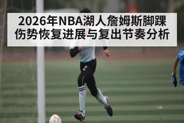 2026年NBA湖人詹姆斯脚踝伤势恢复进展与复出节奏分析