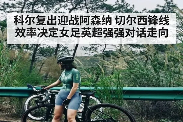科尔复出迎战阿森纳 切尔西锋线效率决定女足英超强强对话走向