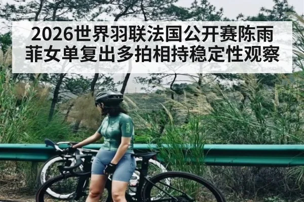 2026世界羽联法国公开赛陈雨菲女单复出多拍相持稳定性观察