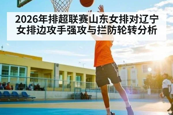 2026年排超联赛山东女排对辽宁女排边攻手强攻与拦防轮转分析